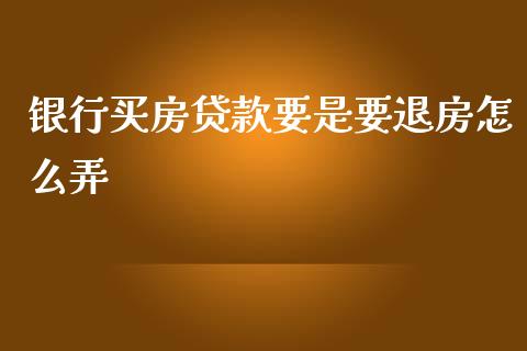 银行买房贷款要是要退房怎么弄_https://cj002.lansai.wang_财经问答_第1张
