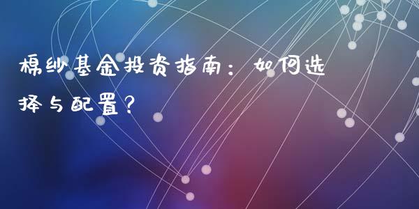 棉纱基金投资指南：如何选择与配置？_https://cj002.lansai.wang_财经百问_第1张