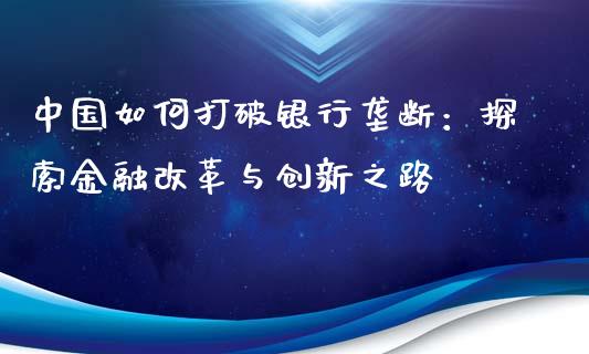 中国如何打破银行垄断：探索金融改革与创新之路_https://cj002.lansai.wang_会计问答_第1张