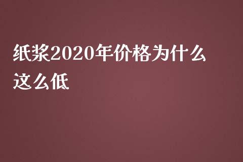 纸浆2020年价格为什么这么低_https://cj002.lansai.wang_期货问答_第1张