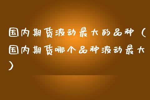 国内期货波动最大的品种（国内期货哪个品种波动最大）_https://cj002.lansai.wang_股市问答_第1张