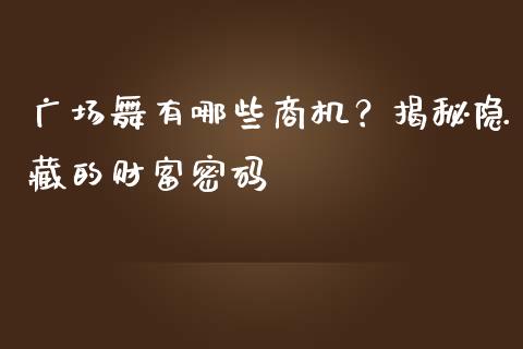 广场舞有哪些商机?揭秘隐藏的财富密码_财经百问_第1张_财经百问网 广场舞有哪些商机?揭秘隐藏的财富密码_https://cj002.lansai.wang_财经百问_第1张