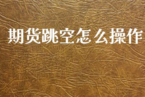 期货跳空怎么操作_股市问答_第1张_财经百问网 期货跳空怎么操作_https://cj002.lansai.wang_股市问答_第1张