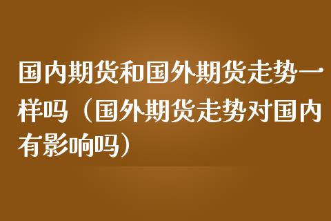 国内期货和国外期货走势一样吗(国外期货走势对国内有影响吗)_保险问答_第1张_财经百问网 国内期货和国外期货走势一样吗(国外期货走势对国内有影响吗)_https://cj002.lansai.wang_保险问答_第1张