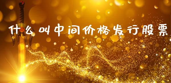什么叫中间价格发行股票_https://cj002.lansai.wang_股市问答_第1张