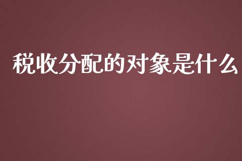 税收分配的对象是什么_https://cj002.lansai.wang_会计问答_第1张