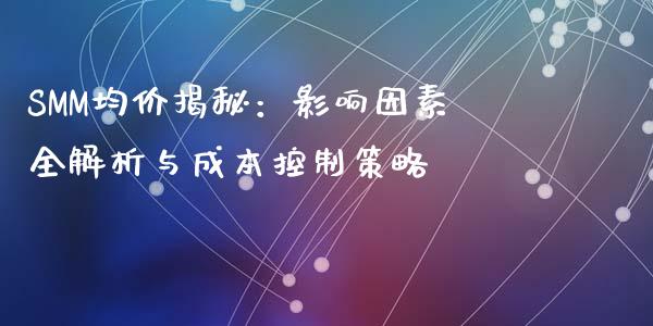 SMM均价揭秘：影响因素全解析与成本控制策略_https://cj002.lansai.wang_财经问答_第1张