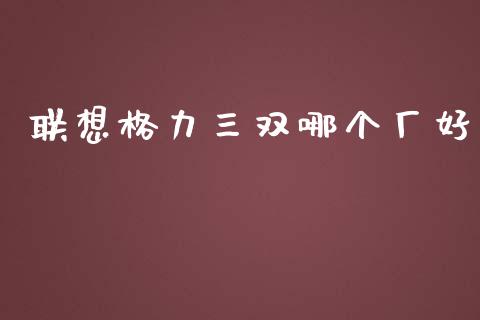 联想格力三双哪个厂好_https://cj002.lansai.wang_金融问答_第1张