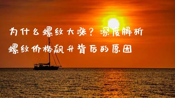 为什么螺纹大涨？深度解析螺纹价格飙升背后的原因_https://cj002.lansai.wang_财经问答_第1张