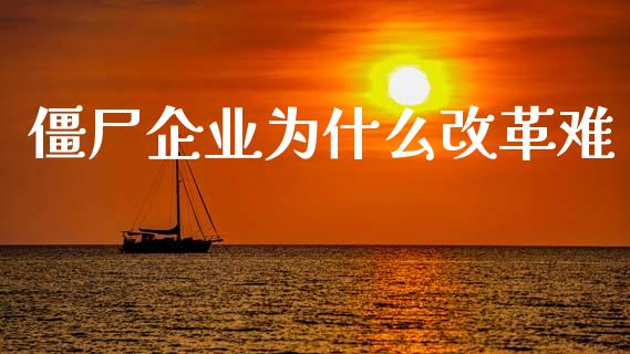 僵尸企业为什么改革难_https://cj002.lansai.wang_股市问答_第1张