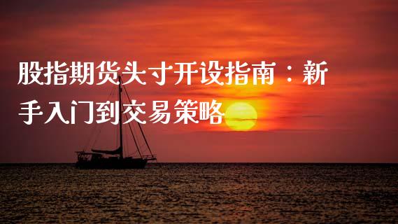 股指期货头寸开设指南：新手入门到交易策略_https://cj002.lansai.wang_财经问答_第1张