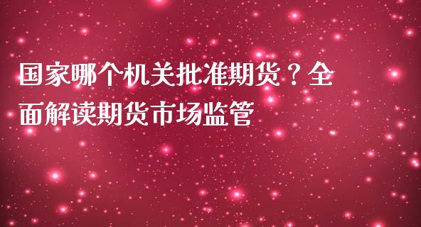 国家哪个机关批准期货？全面解读期货市场监管_https://cj002.lansai.wang_金融问答_第1张