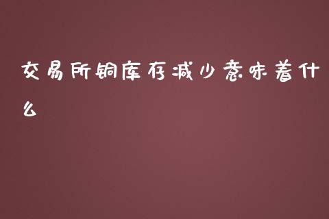 交易所铜库存减少意味着什么_https://cj002.lansai.wang_金融问答_第1张