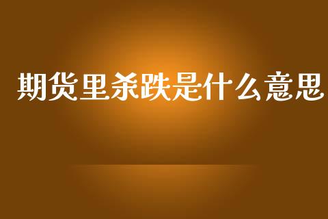 期货里杀跌是什么意思_https://cj002.lansai.wang_股市问答_第1张