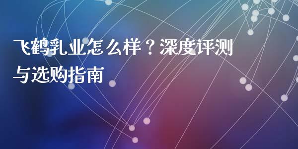 飞鹤乳业怎么样？深度评测与选购指南_https://cj002.lansai.wang_财经问答_第1张