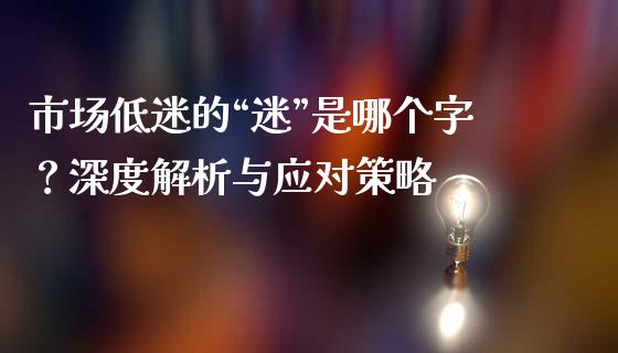 市场低迷的“迷”是哪个字？深度解析与应对策略_https://cj002.lansai.wang_财经问答_第1张