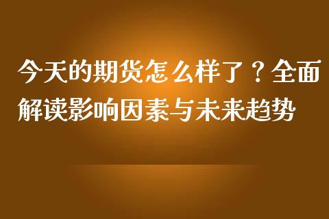 今天的期货怎么样了？全面解读影响因素与未来趋势_https://cj002.lansai.wang_保险问答_第1张