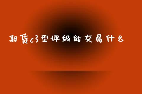 期货c3型评级能交易什么_https://cj002.lansai.wang_理财问答_第1张