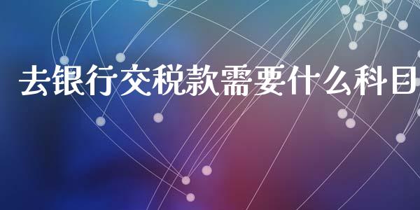 去银行交税款需要什么科目_https://cj002.lansai.wang_会计问答_第1张