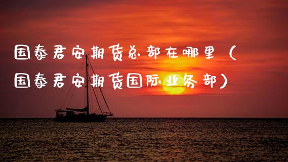 国泰君安期货总部在哪里(国泰君安期货国际业务部)_理财问答_第1张_财经百问网 国泰君安期货总部在哪里(国泰君安期货国际业务部)_https://cj002.lansai.wang_理财问答_第1张
