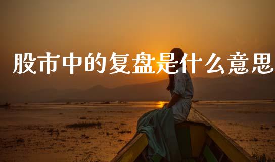 股市中的复盘是什么意思_https://cj002.lansai.wang_理财问答_第1张
