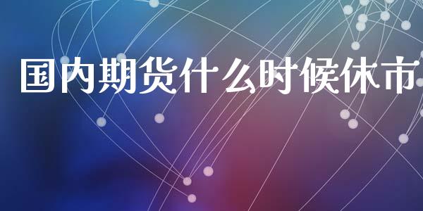国内期货什么时候休市_https://cj002.lansai.wang_财经问答_第1张