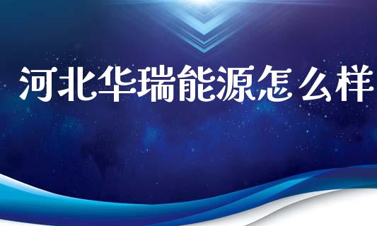 河北华瑞能源怎么样_https://cj002.lansai.wang_财经百问_第1张
