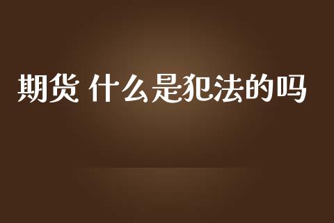 期货 什么是犯法的吗_https://cj002.lansai.wang_期货问答_第1张