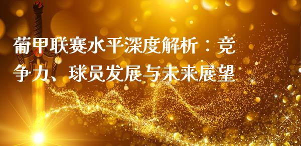 葡甲联赛水平深度解析：竞争力、球员发展与未来展望_https://cj002.lansai.wang_保险问答_第1张