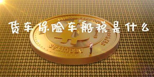 货车保险车船税是什么_https://cj002.lansai.wang_会计问答_第1张