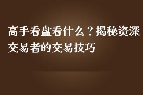高手看盘看什么？揭秘资深交易者的交易技巧_https://cj002.lansai.wang_期货问答_第1张