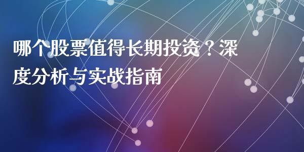 哪个股票值得长期投资？深度分析与实战指南_https://cj002.lansai.wang_理财问答_第1张