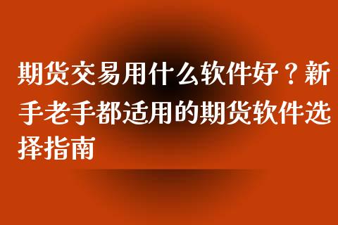 期货交易用什么软件好？新手老手都适用的期货软件选择指南_https://cj002.lansai.wang_财经百问_第1张