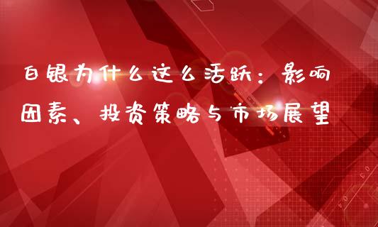 白银为什么这么活跃：影响因素、投资策略与市场展望_https://cj002.lansai.wang_会计问答_第1张