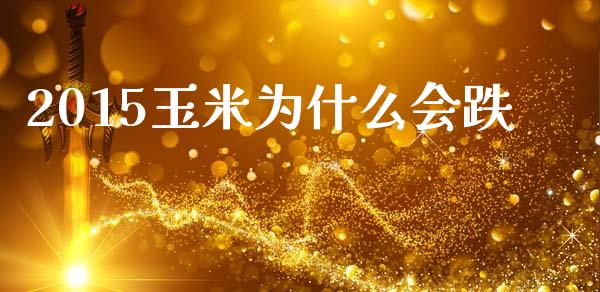 2015玉米为什么会跌_https://cj002.lansai.wang_理财问答_第1张