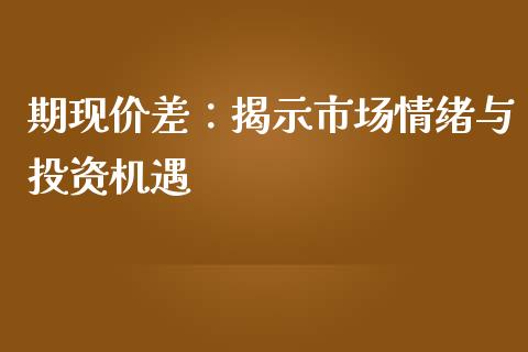 期现价差：揭示市场情绪与投资机遇_https://cj002.lansai.wang_股市问答_第1张