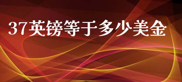 37英镑等于多少美金_https://cj002.lansai.wang_财经问答_第1张