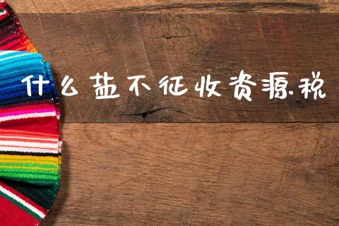 什么盐不征收资源税_https://cj002.lansai.wang_会计问答_第1张