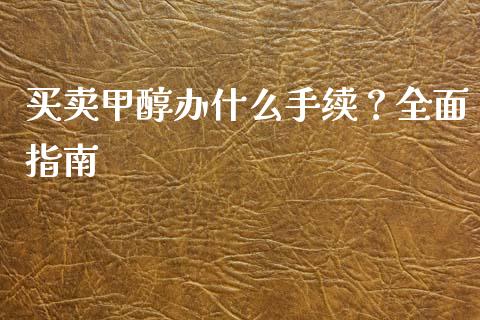 买卖甲醇办什么手续？全面指南_https://cj002.lansai.wang_财经百问_第1张