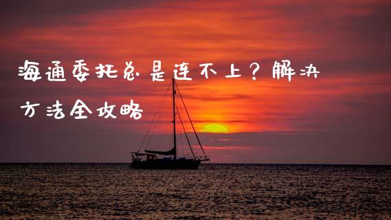 海通委托总是连不上?解决方法全攻略_金融问答_第1张_财经百问网 海通委托总是连不上?解决方法全攻略_https://cj002.lansai.wang_金融问答_第1张
