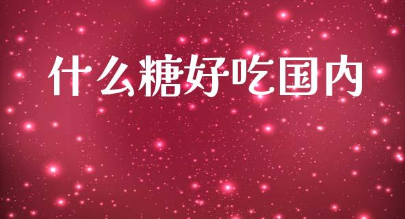 什么糖好吃国内_https://cj002.lansai.wang_保险问答_第1张