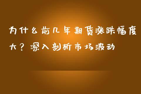 为什么前几年期货涨跌幅度大？深入剖析市场波动_https://cj002.lansai.wang_理财问答_第1张