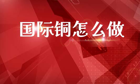 国际铜怎么做_https://cj002.lansai.wang_期货问答_第1张