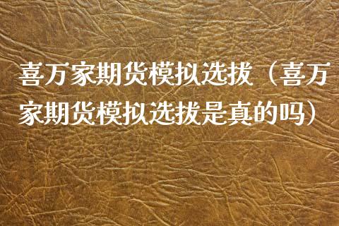 喜万家期货模拟选拔（喜万家期货模拟选拔是真的吗）_https://cj002.lansai.wang_理财问答_第1张