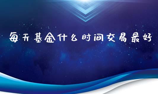 每天基金什么时间交易最好_https://cj002.lansai.wang_股市问答_第1张