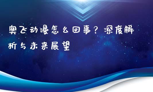 奥飞动漫怎么回事？深度解析与未来展望_https://cj002.lansai.wang_财经问答_第1张