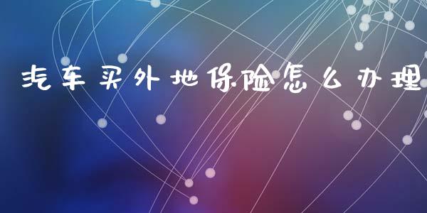 汽车买外地保险怎么办理_https://cj002.lansai.wang_保险问答_第1张