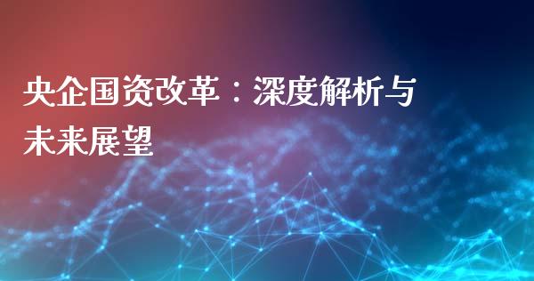 央企国资改革：深度解析与未来展望_https://cj002.lansai.wang_股市问答_第1张
