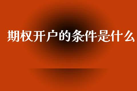 期权开户的条件是什么_期货问答_第1张_财经百问网 期权开户的条件是什么_https://cj002.lansai.wang_期货问答_第1张