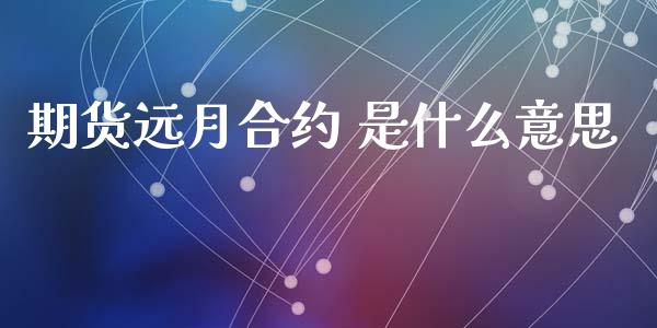 期货远月合约 是什么意思_https://cj002.lansai.wang_期货问答_第1张